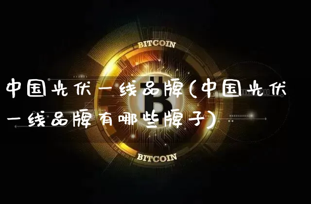 中国光伏一线品牌(中国光伏一线品牌有哪些牌子)_https://www.cangshenghg.com_A股_第1张