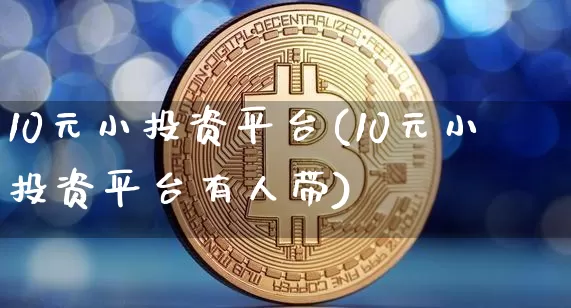 10元小投资平台(10元小投资平台有人带)_https://www.cangshenghg.com_财经新闻_第1张