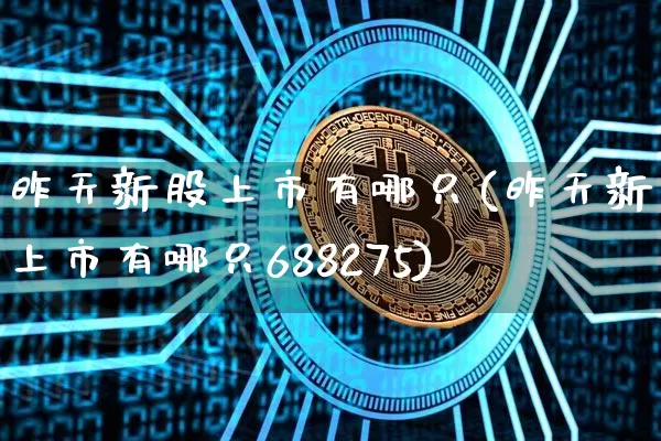 昨天新股上市有哪只(昨天新股上市有哪只688275)_https://www.cangshenghg.com_北交所_第1张
