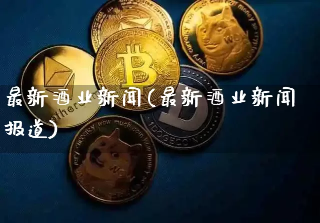 最新酒业新闻(最新酒业新闻报道)_https://www.cangshenghg.com_A股_第1张