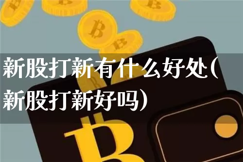 新股打新有什么好处(新股打新好吗)_https://www.cangshenghg.com_财经新闻_第1张