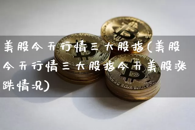 美股今天行情三大股指(美股今天行情三大股指今天美股涨跌情况)_https://www.cangshenghg.com_财经新闻_第1张