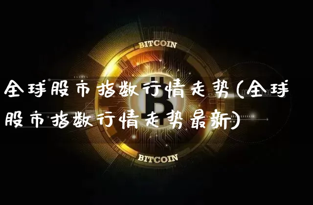 全球股市指数行情走势(全球股市指数行情走势最新)_https://www.cangshenghg.com_创业板_第1张