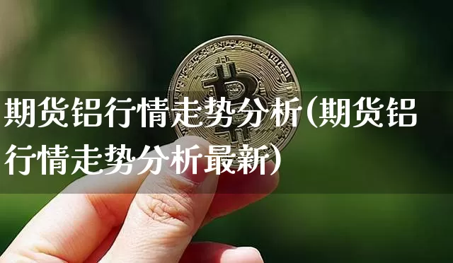 期货铝行情走势分析(期货铝行情走势分析最新)_https://www.cangshenghg.com_A股_第1张