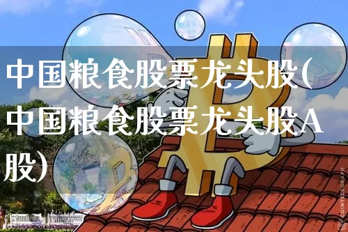 中国粮食股票龙头股(中国粮食股票龙头股A股)_https://www.cangshenghg.com_财经新闻_第1张