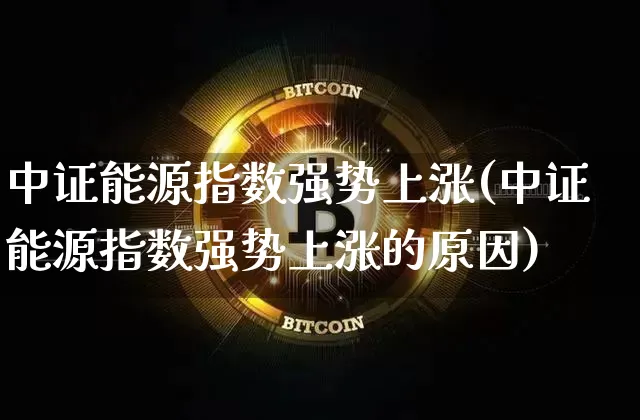 中证能源指数强势上涨(中证能源指数强势上涨的原因)_https://www.cangshenghg.com_财经新闻_第1张