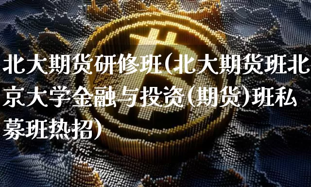 北大期货研修班(北大期货班北京大学金融与投资(期货)班私募班热招)_A股_第1张_华信财经网 北大期货研修班(北大期货班北京大学金融与投资(期货)班私募班热招)_https://www.cangshenghg.com_A股_第1张