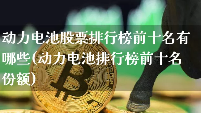 动力电池股票排行榜前十名有哪些(动力电池排行榜前十名份额)_https://www.cangshenghg.com_创业板_第1张