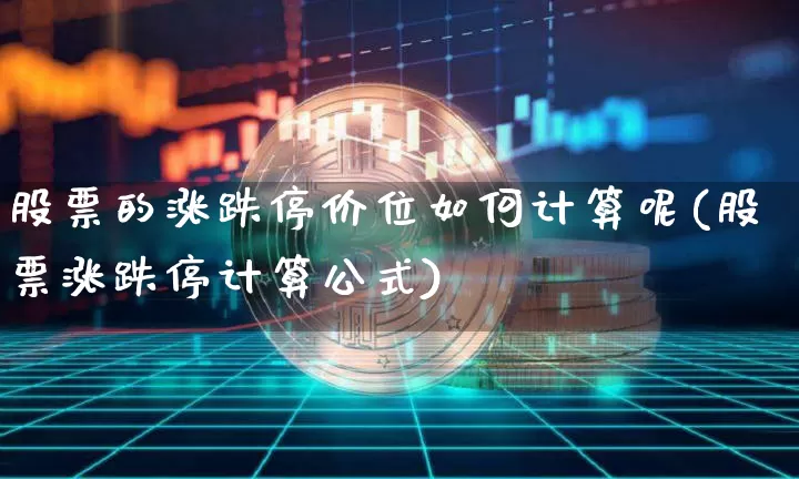 股票的涨跌停价位如何计算呢(股票涨跌停计算公式)_https://www.cangshenghg.com_创业板_第1张