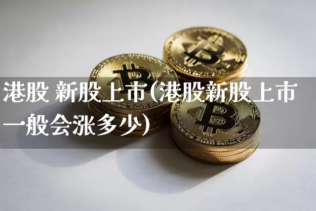港股 新股上市(港股新股上市一般会涨多少)_https://www.cangshenghg.com_财经新闻_第1张