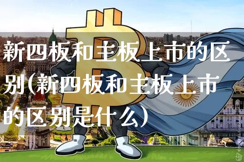 新四板和主板上市的区别(新四板和主板上市的区别是什么)_https://www.cangshenghg.com_科创板_第1张
