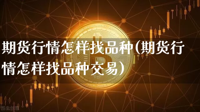 期货行情怎样找品种(期货行情怎样找品种交易)_https://www.cangshenghg.com_科创板_第1张