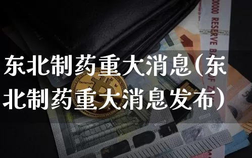 东北制药重大消息(东北制药重大消息发布)_https://www.cangshenghg.com_A股_第1张