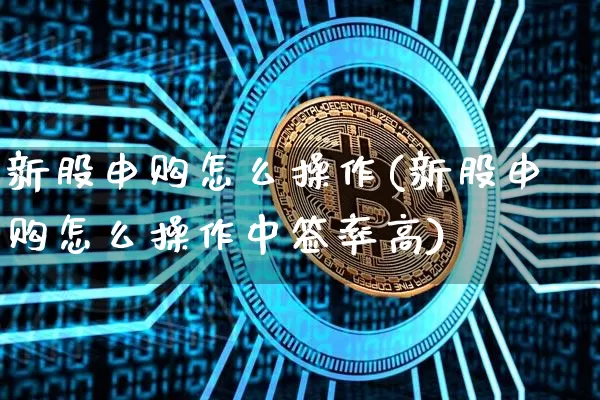 新股申购怎么操作(新股申购怎么操作中签率高)_https://www.cangshenghg.com_创业板_第1张