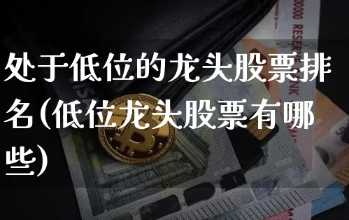 处于低位的龙头股票排名(低位龙头股票有哪些)_https://www.cangshenghg.com_A股_第1张