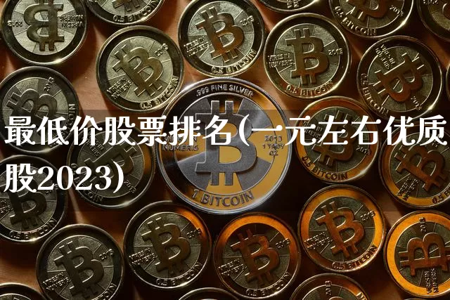 最低价股票排名(一元左右优质股2023)_https://www.cangshenghg.com_科创板_第1张