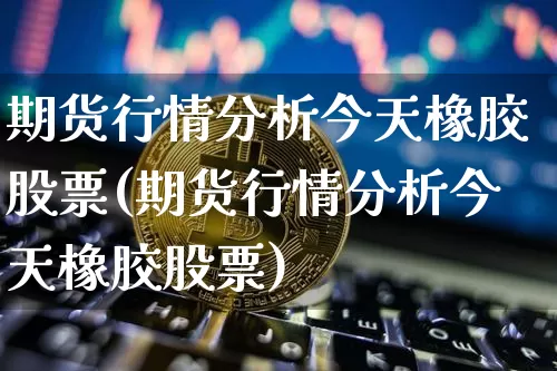 期货行情分析今天橡胶股票(期货行情分析今天橡胶股票)_https://www.cangshenghg.com_财经新闻_第1张