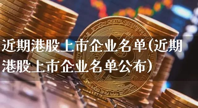 近期港股上市企业名单(近期港股上市企业名单公布)_https://www.cangshenghg.com_财经新闻_第1张