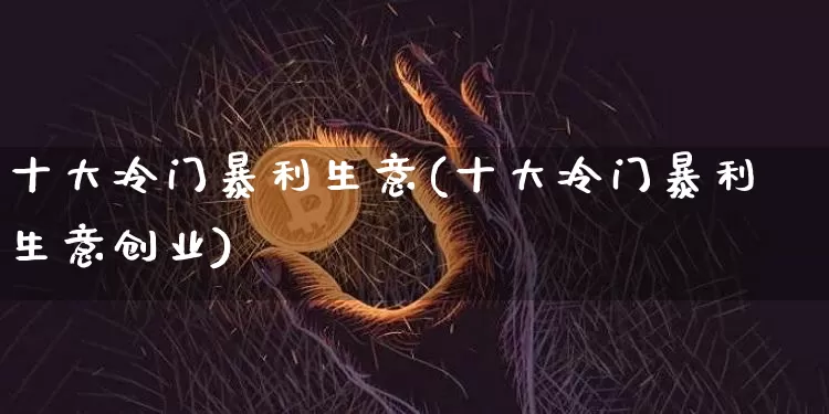 十大冷门暴利生意(十大冷门暴利生意创业)_https://www.cangshenghg.com_北交所_第1张