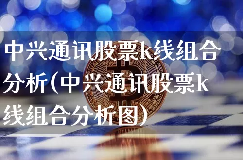 中兴通讯股票k线组合分析(中兴通讯股票k线组合分析图)_https://www.cangshenghg.com_北交所_第1张