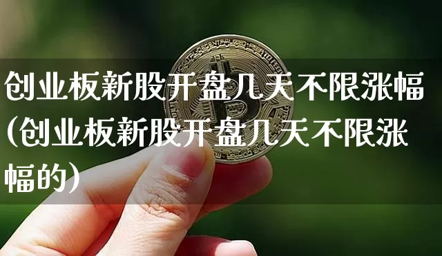 创业板新股开盘几天不限涨幅(创业板新股开盘几天不限涨幅的)_https://www.cangshenghg.com_科创板_第1张
