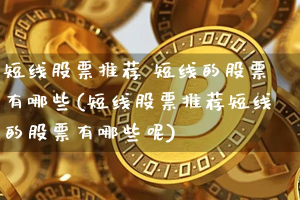 短线股票推荐 短线的股票有哪些(短线股票推荐短线的股票有哪些呢)_https://www.cangshenghg.com_北交所_第1张