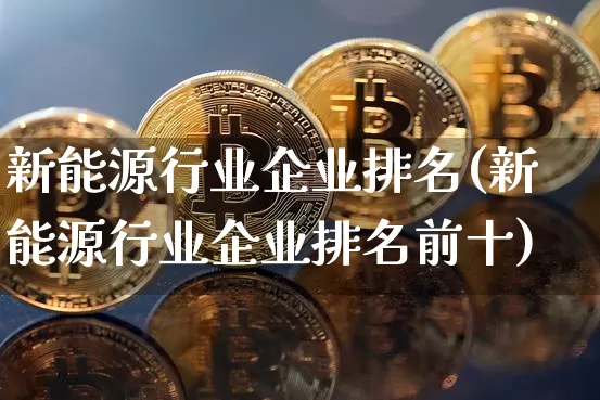 新能源行业企业排名(新能源行业企业排名前十)_https://www.cangshenghg.com_科创板_第1张