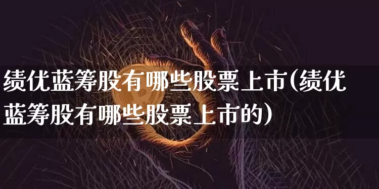 绩优蓝筹股有哪些股票上市(绩优蓝筹股有哪些股票上市的)_https://www.cangshenghg.com_A股_第1张