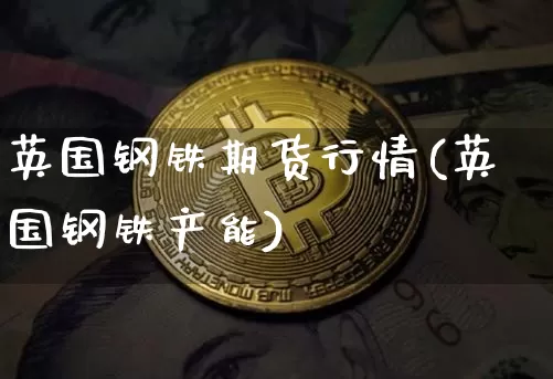 英国钢铁期货行情(英国钢铁产能)_https://www.cangshenghg.com_A股_第1张