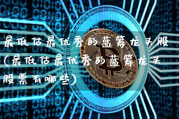 最低估最优秀的蓝筹龙头股(最低估最优秀的蓝筹龙头股票有哪些)_https://www.cangshenghg.com_科创板_第1张
