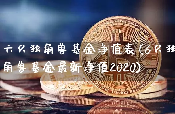 六只独角兽基金净值表(6只独角兽基金最新净值2020)_https://www.cangshenghg.com_北交所_第1张