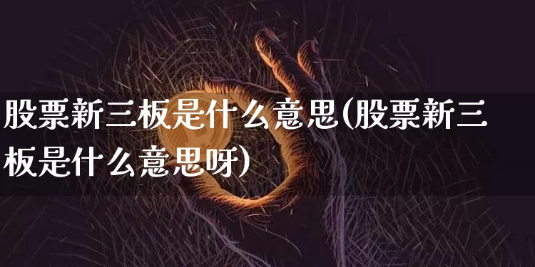 股票新三板是什么意思(股票新三板是什么意思呀)_https://www.cangshenghg.com_财经新闻_第1张