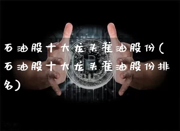 石油股十大龙头准油股份(石油股十大龙头准油股份排名)_https://www.cangshenghg.com_财经新闻_第1张