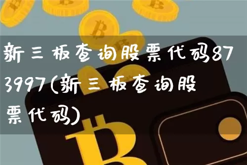 新三板查询股票代码873997(新三板查询股票代码)_https://www.cangshenghg.com_科创板_第1张