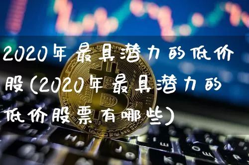 2020年最具潜力的低价股(2020年最具潜力的低价股票有哪些)_https://www.cangshenghg.com_科创板_第1张