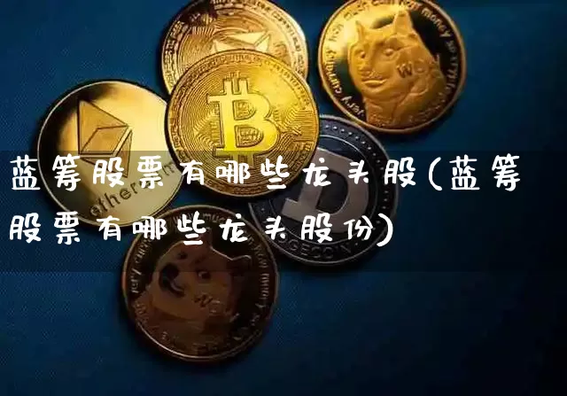 蓝筹股票有哪些龙头股(蓝筹股票有哪些龙头股份)_https://www.cangshenghg.com_北交所_第1张