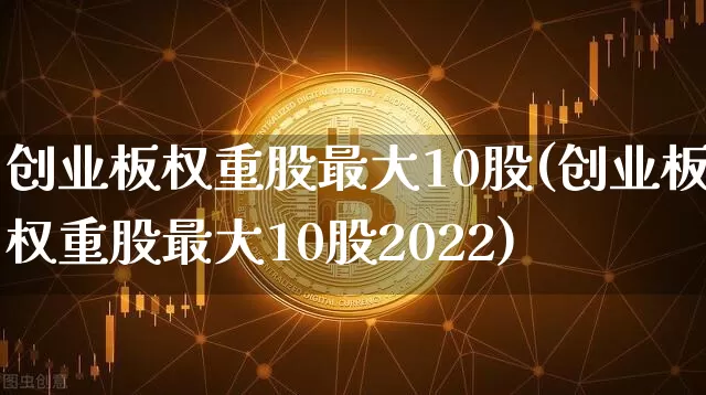 创业板权重股最大10股(创业板权重股最大10股2022)_https://www.cangshenghg.com_科创板_第1张