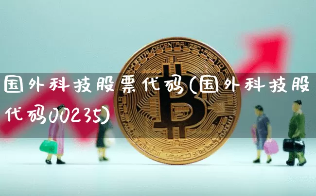 国外科技股票代码(国外科技股票代码00235)_https://www.cangshenghg.com_创业板_第1张