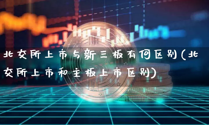 北交所上市与新三板有何区别(北交所上市和主板上市区别)_https://www.cangshenghg.com_A股_第1张