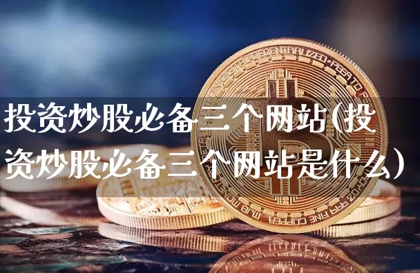 投资炒股必备三个网站(投资炒股必备三个网站是什么)_https://www.cangshenghg.com_财经新闻_第1张