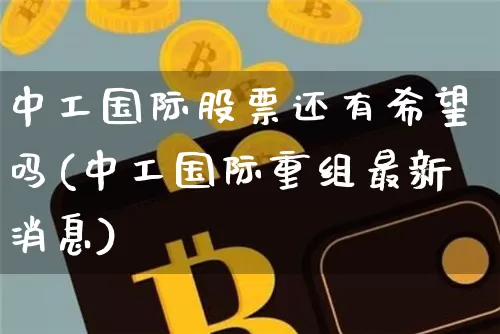中工国际股票还有希望吗(中工国际重组最新消息)_https://www.cangshenghg.com_创业板_第1张