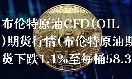 布伦特原油CFD(OIL)期货行情(布伦特原油期货下跌1.1%至每桶58.37美元)_https://www.cangshenghg.com_北交所_第1张