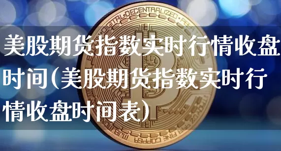 美股期货指数实时行情收盘时间(美股期货指数实时行情收盘时间表)_https://www.cangshenghg.com_科创板_第1张