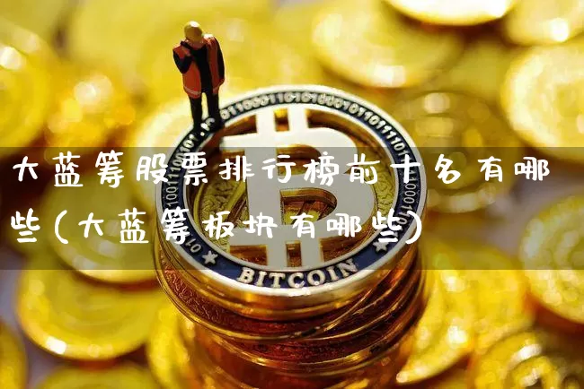 大蓝筹股票排行榜前十名有哪些(大蓝筹板块有哪些)_https://www.cangshenghg.com_科创板_第1张