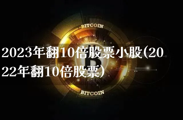 2023年翻10倍股票小股(2022年翻10倍股票)_https://www.cangshenghg.com_财经新闻_第1张