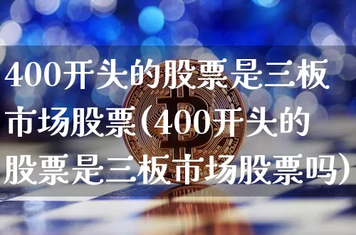 400开头的股票是三板市场股票(400开头的股票是三板市场股票吗)_https://www.cangshenghg.com_创业板_第1张