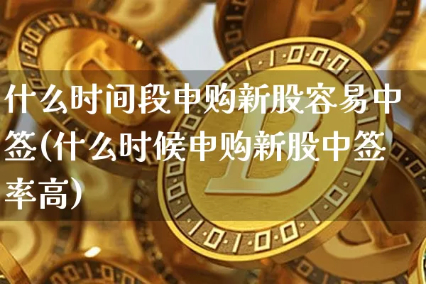什么时间段申购新股容易中签(什么时候申购新股中签率高)_https://www.cangshenghg.com_财经新闻_第1张