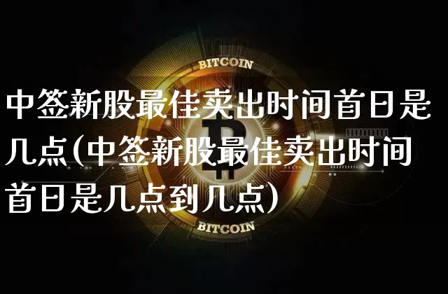 中签新股最佳卖出时间首日是几点(中签新股最佳卖出时间首日是几点到几点)_https://www.cangshenghg.com_北交所_第1张