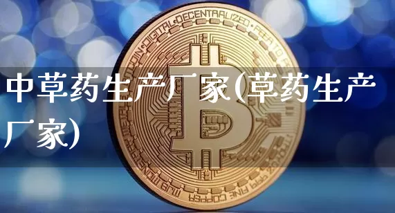 中草药生产厂家(草药生产厂家)_https://www.cangshenghg.com_创业板_第1张