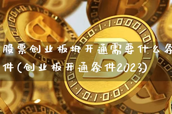 股票创业板块开通需要什么条件(创业板开通条件2023)_https://www.cangshenghg.com_A股_第1张